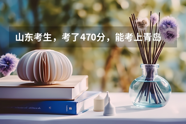 山东考生，考了470分，能考上青岛的哪些本科学校？农业大学可以吗