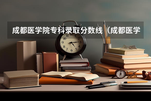 成都医学院专科录取分数线（成都医学院各专业录取分数线？）