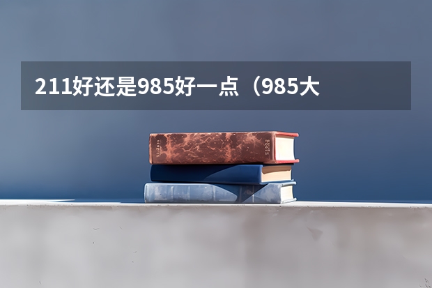 211好还是985好一点（985大学好还是211大学好）