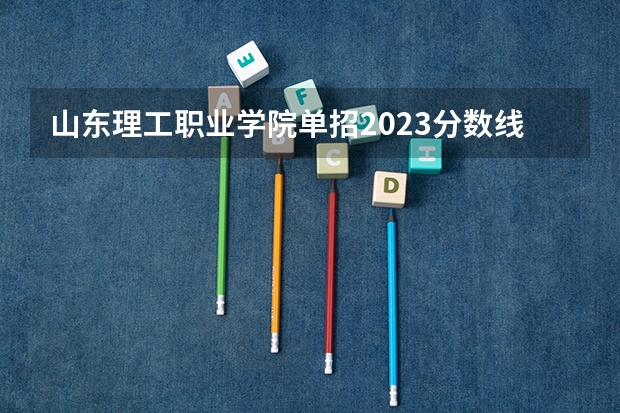 山东理工职业学院单招2023分数线 山东中医药高等专科学校单招分数线