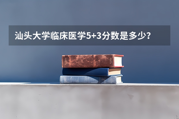 汕头大学临床医学5+3分数是多少？