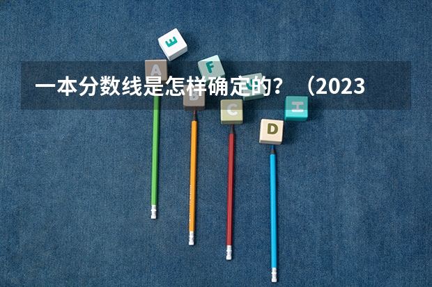 一本分数线是怎样确定的？（2023一本分数线预估）