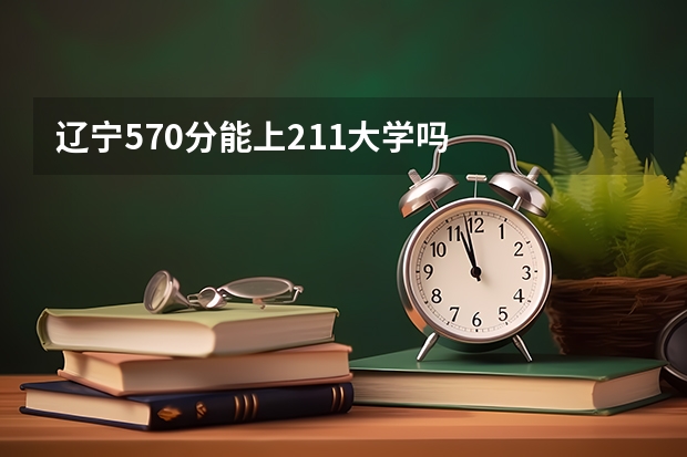 辽宁570分能上211大学吗