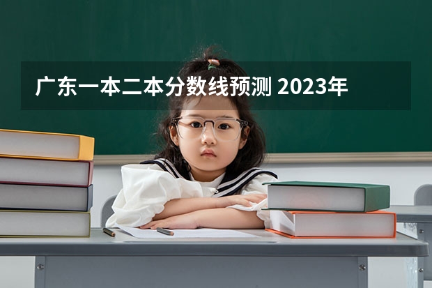 广东一本二本分数线预测 2023年广东省一本分数线？