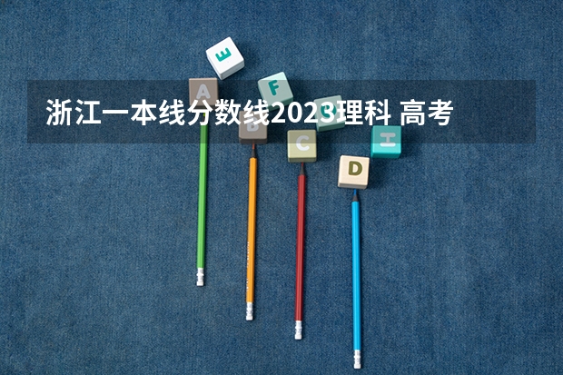 浙江一本线分数线2023理科 高考分数线2023一本,二本,专科预估