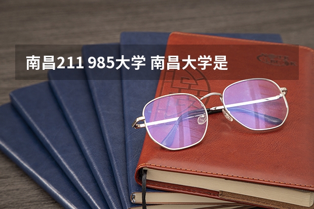 南昌211 985大学 南昌大学是985还是211