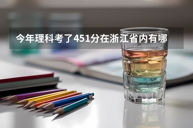 今年理科考了451分在浙江省内有哪些好学校报呀！？