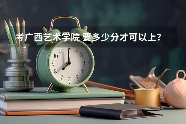 考广西艺术学院 要多少分才可以上？