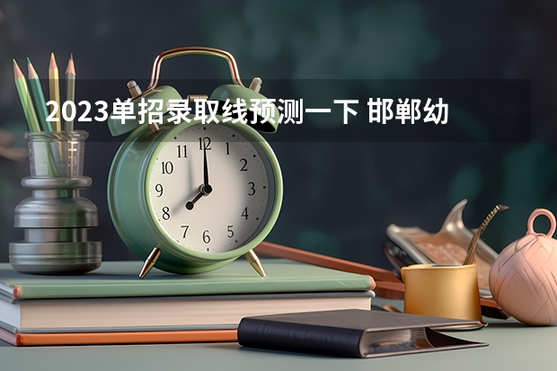 2023单招录取线预测一下 邯郸幼儿师范高等专科学校单招七类录取分数线