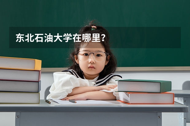 东北石油大学在哪里？