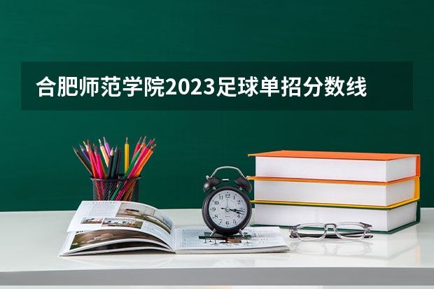 合肥师范学院2023足球单招分数线 大连理工足球单招分数线