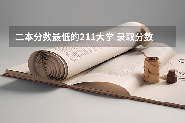 二本分数最低的211大学 录取分数最低的211学校