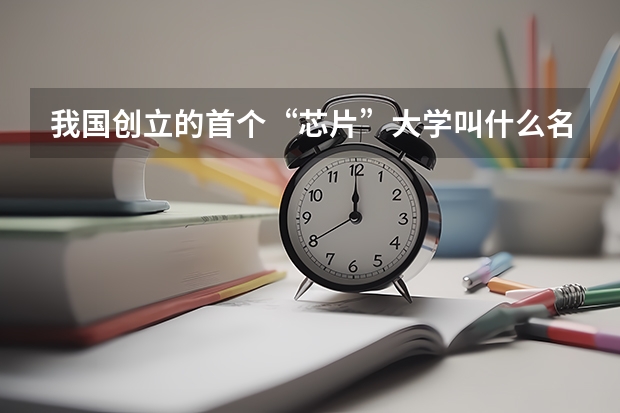 我国创立的首个“芯片”大学叫什么名字？