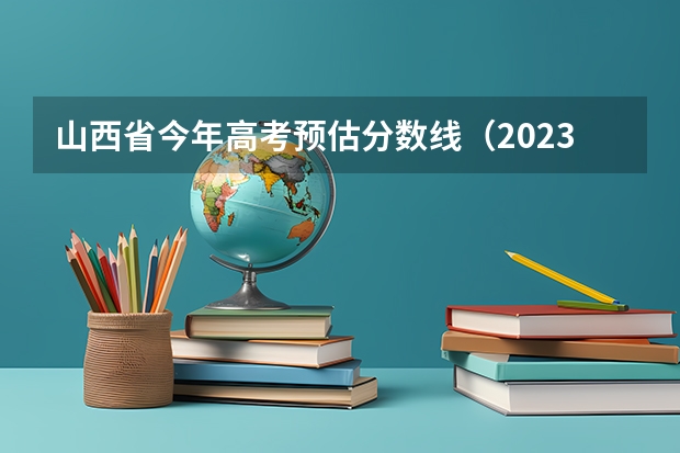 山西省今年高考预估分数线（2023山西二本分数线预估）