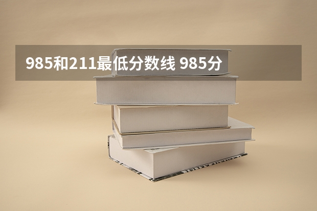 985和211最低分数线 985分数线最低的学校