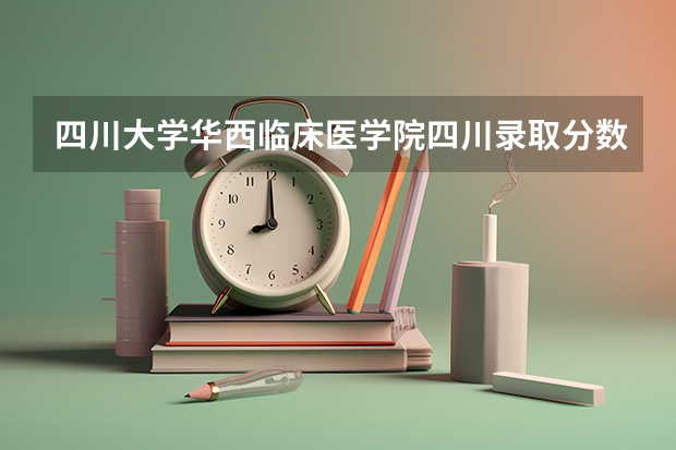 四川大学华西临床医学院四川录取分数线 华西医学院高考录取分数