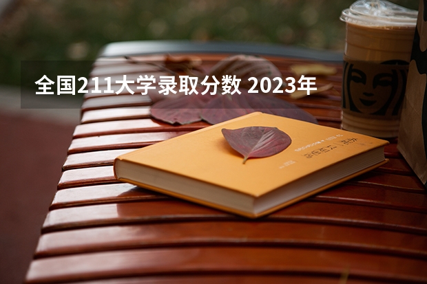 全国211大学录取分数 2023年湖南211大学录取分数线