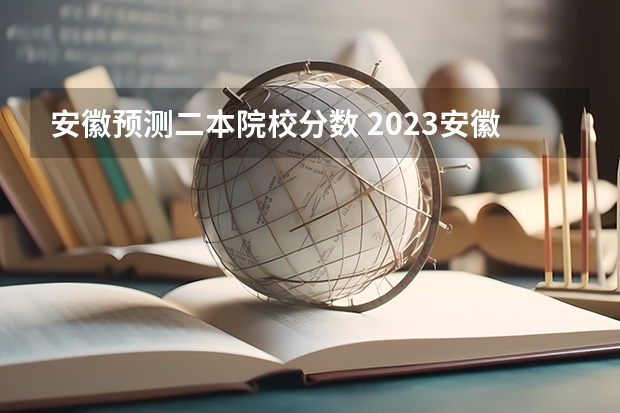 安徽预测二本院校分数 2023安徽高考二本分数线